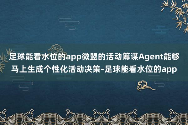 足球能看水位的app微盟的活动筹谋Agent能够马上生成个性化活动决策-足球能看水位的app