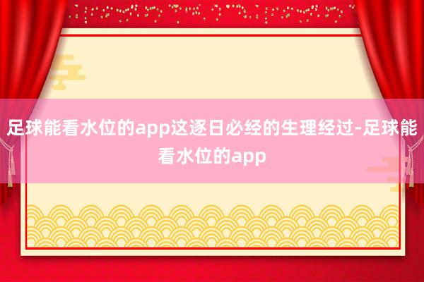 足球能看水位的app这逐日必经的生理经过-足球能看水位的app