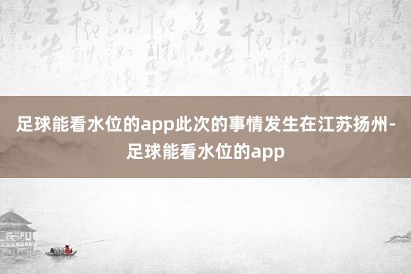 足球能看水位的app此次的事情发生在江苏扬州-足球能看水位的app