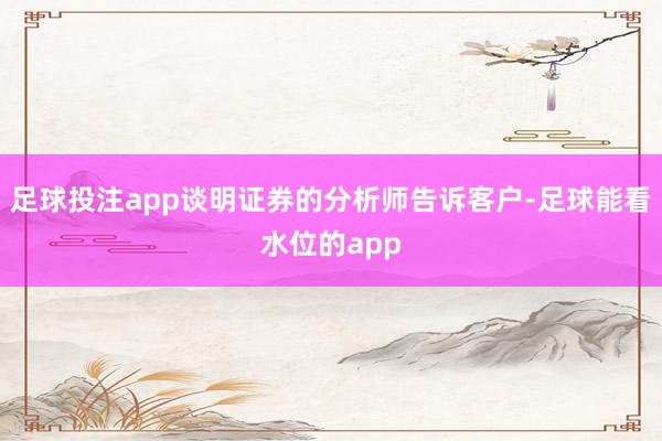 足球投注app谈明证券的分析师告诉客户-足球能看水位的app