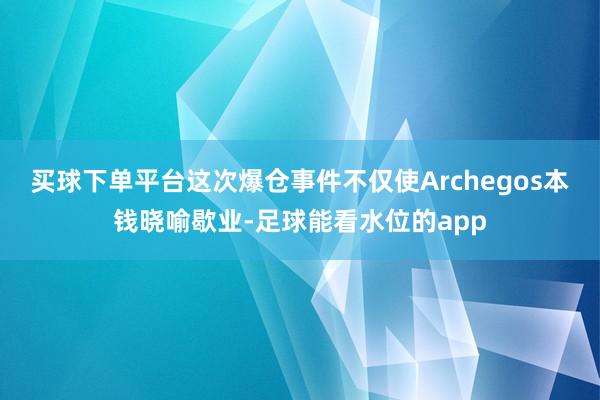 买球下单平台　　这次爆仓事件不仅使Archegos本钱晓喻歇业-足球能看水位的app