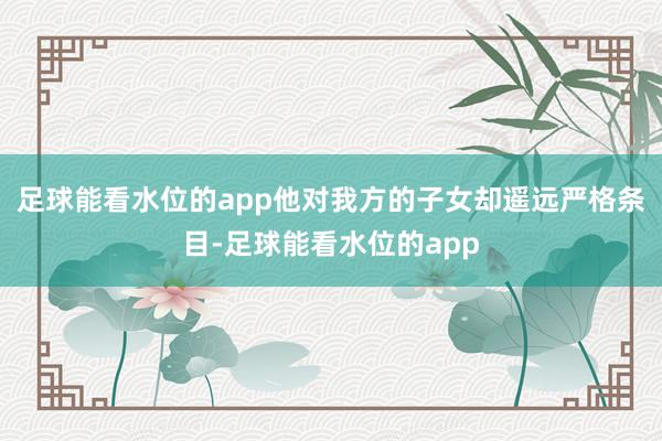 足球能看水位的app他对我方的子女却遥远严格条目-足球能看水位的app