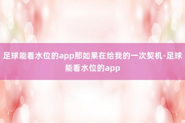 足球能看水位的app那如果在给我的一次契机-足球能看水位的app