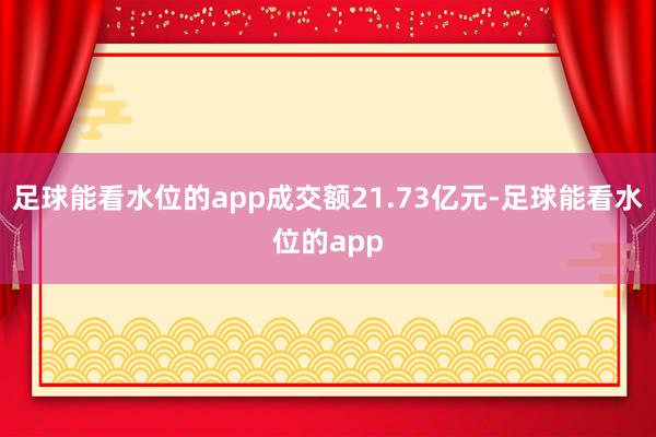 足球能看水位的app成交额21.73亿元-足球能看水位的app