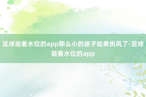 足球能看水位的app那么小的孩子如果伤风了-足球能看水位的app