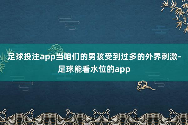 足球投注app当咱们的男孩受到过多的外界刺激-足球能看水位的app