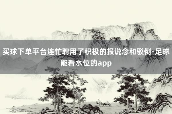 买球下单平台连忙聘用了积极的报说念和驳倒-足球能看水位的app