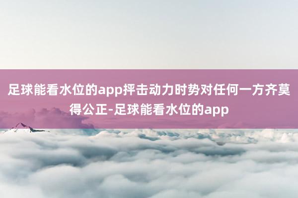 足球能看水位的app抨击动力时势对任何一方齐莫得公正-足球能看水位的app