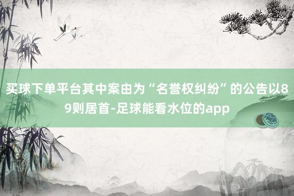 买球下单平台其中案由为“名誉权纠纷”的公告以89则居首-足球能看水位的app