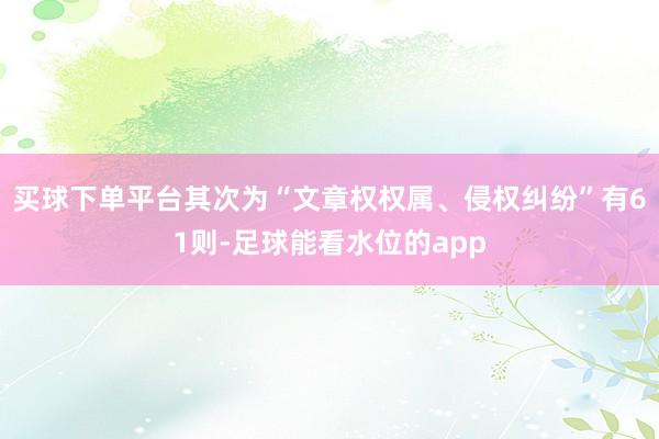 买球下单平台其次为“文章权权属、侵权纠纷”有61则-足球能看水位的app