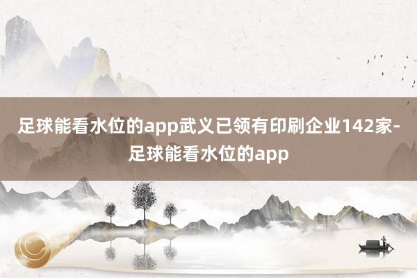 足球能看水位的app武义已领有印刷企业142家-足球能看水位的app