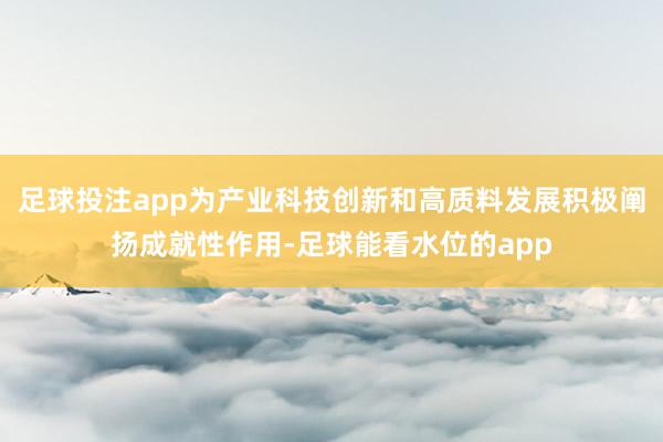 足球投注app为产业科技创新和高质料发展积极阐扬成就性作用-足球能看水位的app