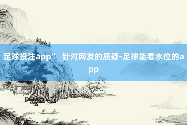 足球投注app”  针对网友的质疑-足球能看水位的app