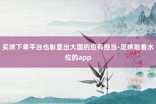 买球下单平台也彰显出大国的应有担当-足球能看水位的app