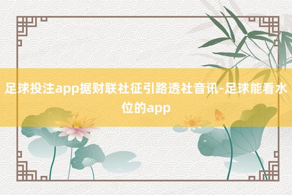 足球投注app据财联社征引路透社音讯-足球能看水位的app