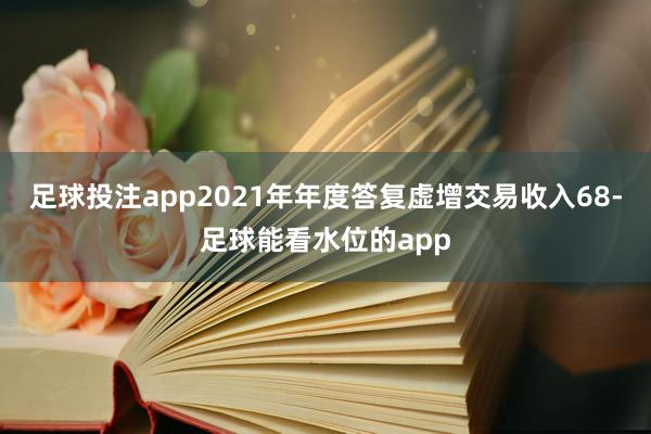 足球投注app2021年年度答复虚增交易收入68-足球能看水位的app