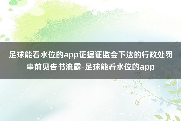 足球能看水位的app　　证据证监会下达的行政处罚事前见告书流露-足球能看水位的app