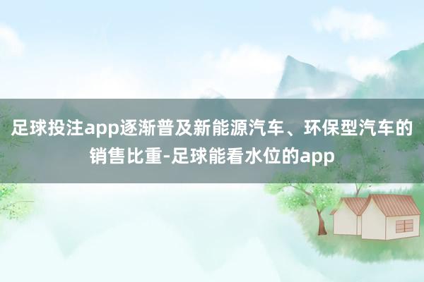 足球投注app逐渐普及新能源汽车、环保型汽车的销售比重-足球能看水位的app