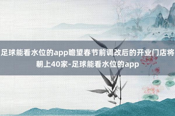 足球能看水位的app瞻望春节前调改后的开业门店将朝上40家-足球能看水位的app