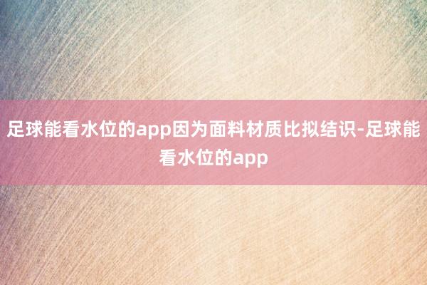 足球能看水位的app因为面料材质比拟结识-足球能看水位的app