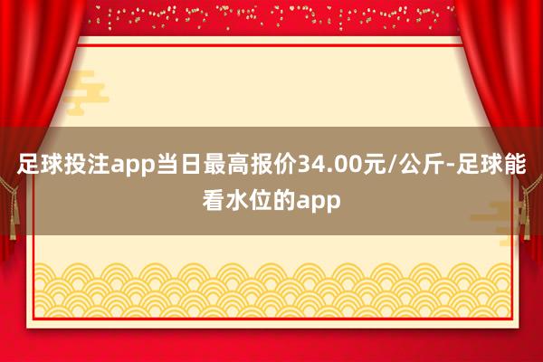 足球投注app当日最高报价34.00元/公斤-足球能看水位的app