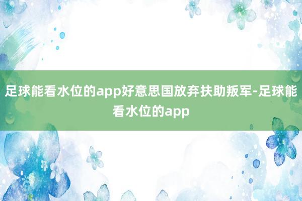 足球能看水位的app好意思国放弃扶助叛军-足球能看水位的app