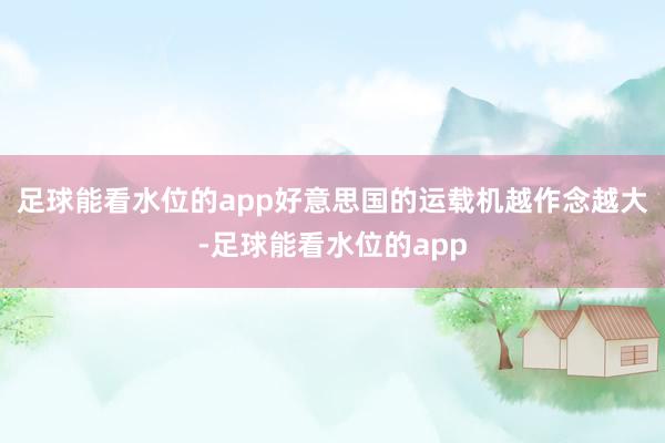 足球能看水位的app好意思国的运载机越作念越大-足球能看水位的app