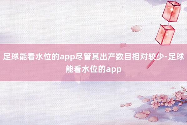 足球能看水位的app尽管其出产数目相对较少-足球能看水位的app