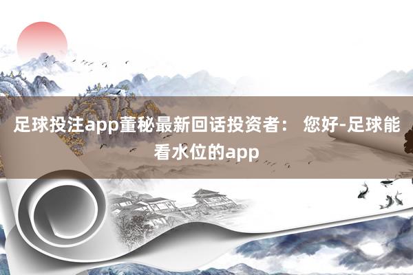 足球投注app董秘最新回话投资者： 您好-足球能看水位的app