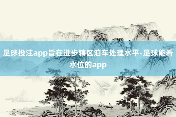 足球投注app旨在进步辖区泊车处理水平-足球能看水位的app