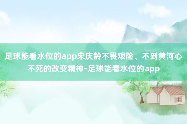 足球能看水位的app宋庆龄不畏艰险、不到黄河心不死的改变精神-足球能看水位的app