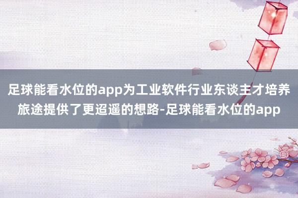 足球能看水位的app为工业软件行业东谈主才培养旅途提供了更迢遥的想路-足球能看水位的app