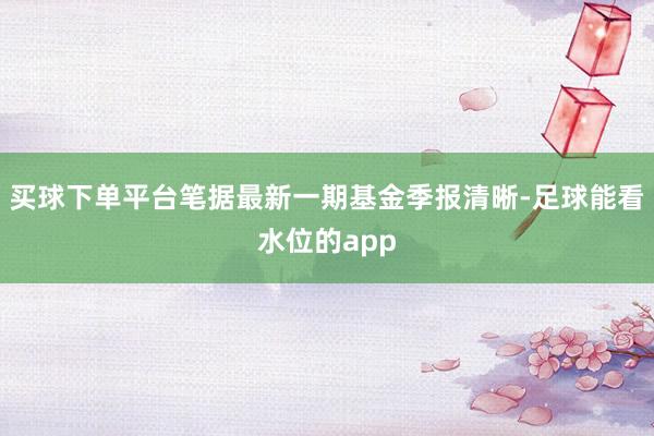 买球下单平台笔据最新一期基金季报清晰-足球能看水位的app