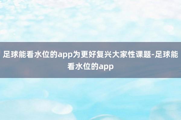 足球能看水位的app为更好复兴大家性课题-足球能看水位的app