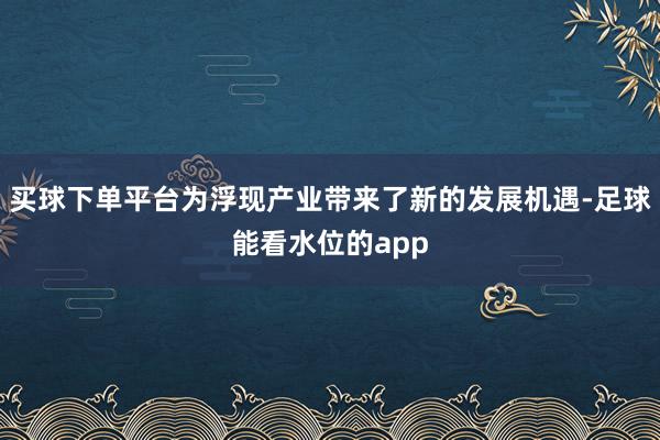 买球下单平台为浮现产业带来了新的发展机遇-足球能看水位的app