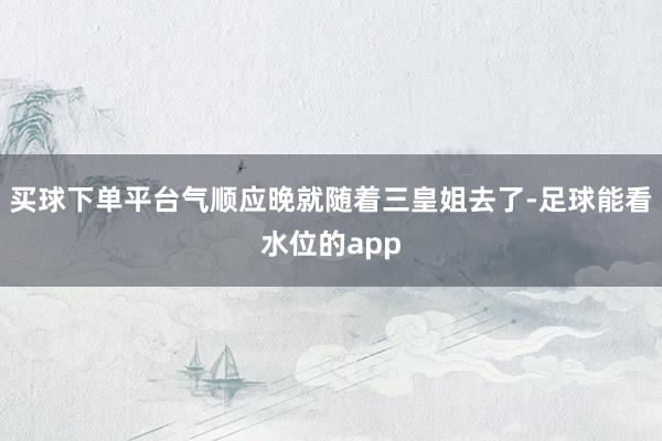 买球下单平台气顺应晚就随着三皇姐去了-足球能看水位的app