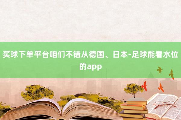 买球下单平台咱们不错从德国、日本-足球能看水位的app