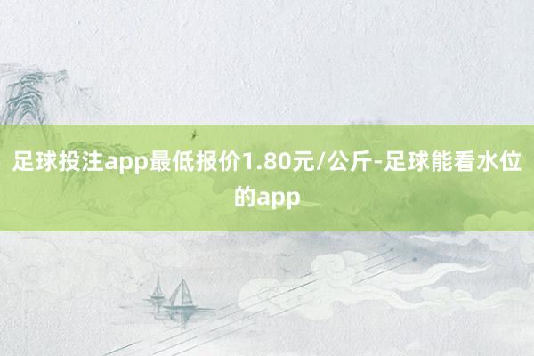 足球投注app最低报价1.80元/公斤-足球能看水位的app