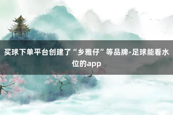买球下单平台创建了“乡雅仔”等品牌-足球能看水位的app