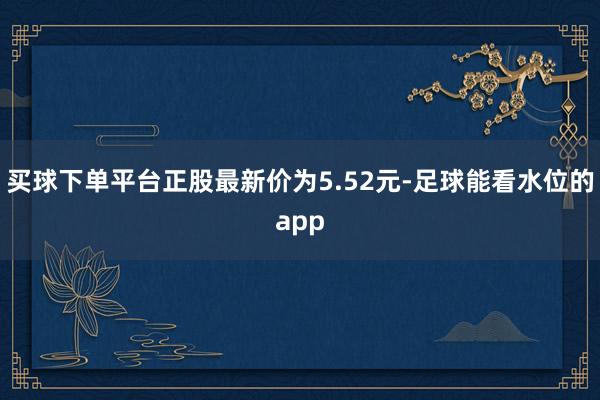买球下单平台正股最新价为5.52元-足球能看水位的app
