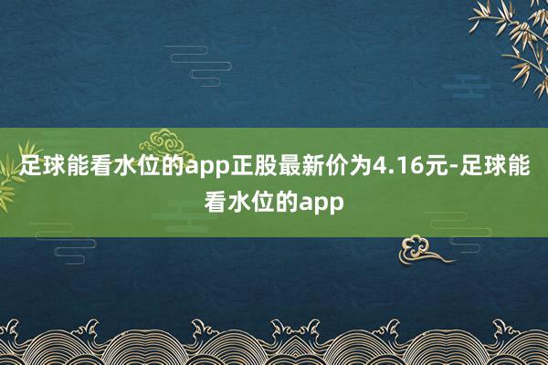 足球能看水位的app正股最新价为4.16元-足球能看水位的app