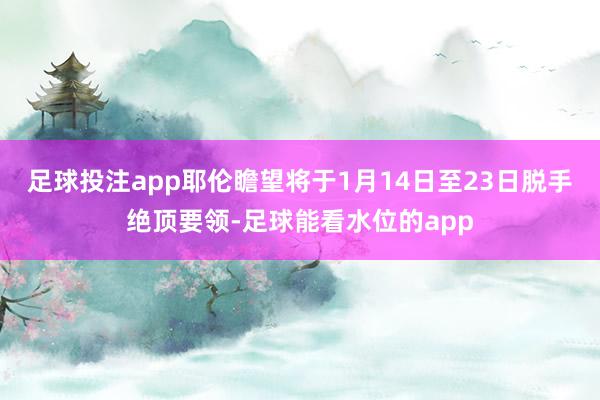 足球投注app耶伦瞻望将于1月14日至23日脱手绝顶要领-足球能看水位的app