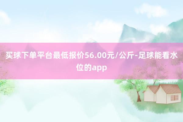 买球下单平台最低报价56.00元/公斤-足球能看水位的app