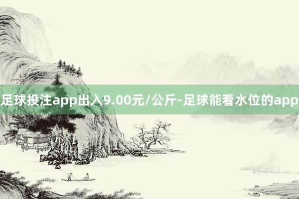 足球投注app出入9.00元/公斤-足球能看水位的app