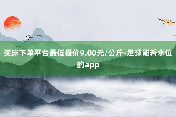 买球下单平台最低报价9.00元/公斤-足球能看水位的app