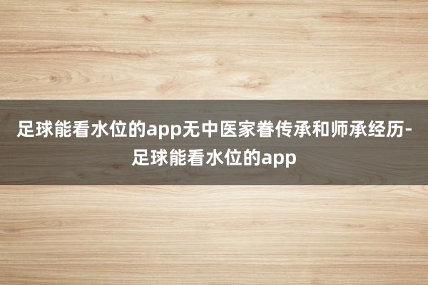 足球能看水位的app无中医家眷传承和师承经历-足球能看水位的app