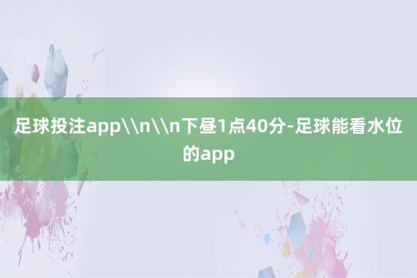 足球投注app\n\n下昼1点40分-足球能看水位的app