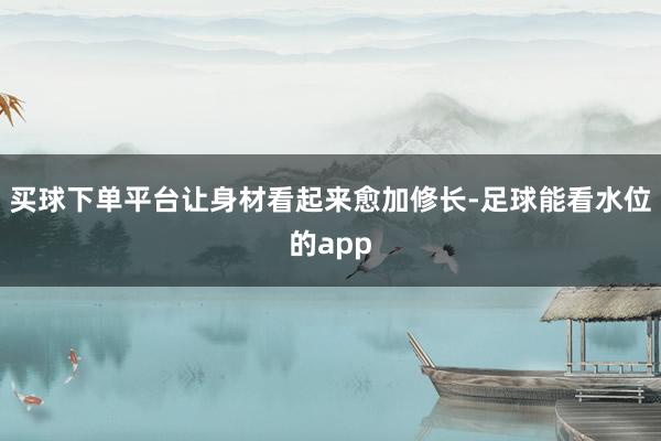 买球下单平台让身材看起来愈加修长-足球能看水位的app