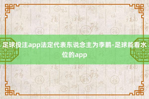 足球投注app法定代表东说念主为李鹏-足球能看水位的app