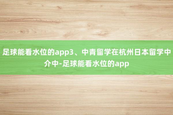 足球能看水位的app3、中青留学在杭州日本留学中介中-足球能看水位的app